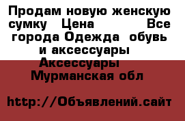 Продам новую женскую сумку › Цена ­ 1 500 - Все города Одежда, обувь и аксессуары » Аксессуары   . Мурманская обл.